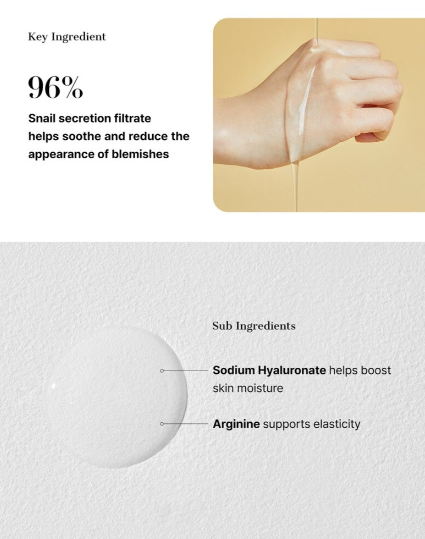 COSRX Advanced Snail 96 Mucin Power Essence 100 mL Key Ingredient : 96% Snail secretion filtrate helps soothe and reduce the appearance of blemishes. Sub Ingredients :  Sodium Hyaluronate help boost skin moisture, Arginine supports elasticity.